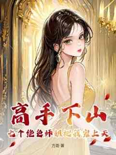 高手下山：七个绝色师姐把我宠上天小说最新章节免费阅读（精彩章节未删节）