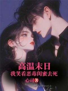 高温末日，我笑看恶毒闺蜜去死！大结局在线阅读_张倩孙伟免费阅读