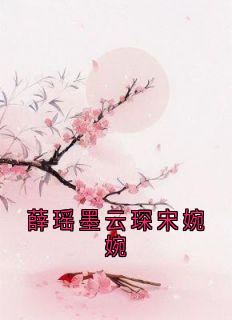 《薛瑶墨云琛宋婉婉》薛瑶墨云琛宋婉婉全文阅读