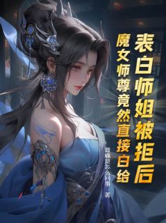 《叶殊白柔柔洛九嫣》小说阅读_表白师姐被拒后，魔女师尊竟然直接白给小说