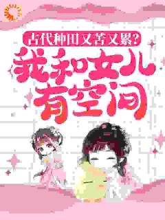 古代种田又苦又累？我和女儿有空间主角许晓晓夏清风小说精彩章节全文免费试读