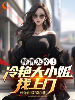 醉酒失控！冷艳大小姐找上门免费阅读(杨琪江玄全本资源)_无广告