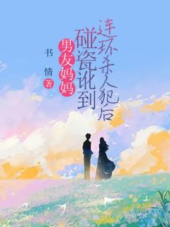 男友妈妈碰瓷讹到连环杀人犯后全章节免费阅读_主角瑶瑶周衍铭王桂芳完结版