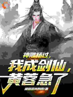 杨过黄蓉免费阅读(神雕杨过：我成剑仙，黄蓉急了！全本资源)_无广告