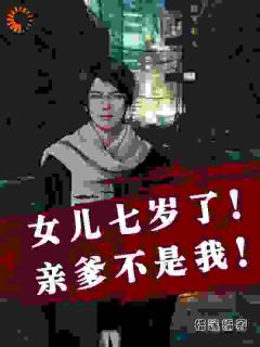 韩宇叶颖全文在线阅读_女儿七岁了！亲爹不是我！小说全本无弹窗