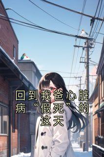 《回到我爸心脏病“假死”的这天》小说免费阅读_《回到我爸心脏病“假死”的这天》最新章节目录