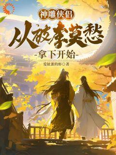 《陆枫李莫愁》小说主角神雕侠侣:从被李莫愁拿下开始全文章节免费在线阅读