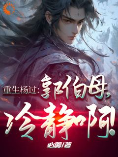 最新《杨过欧阳锋》重生杨过：郭伯母，冷静啊！小说在线阅读全文章节