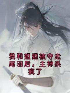 《我和姐姐被夺走尾羽后，***杀疯了》完结版在线阅读_《我和姐姐被夺走尾羽后，***杀疯了》最新章节目录