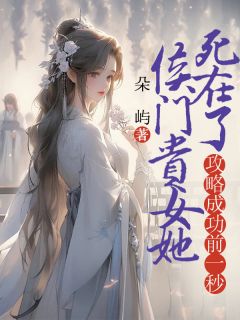 侯门贵女她死在了攻略成功前一秒侯门贵女她死在了攻略成功前一秒姜珠裴琅by朵屿完整在线阅读