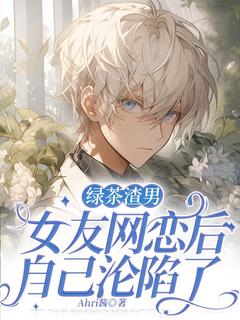 祁阳魏敏完整版全文阅读_绿茶渣男装女友网恋后，自己沦陷了_大结局