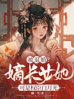 《被退婚？嫡长女她可是权臣白月光》小说在线试读_《被退婚？嫡长女她可是权臣白月光》最新章节目录