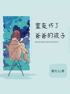 室友怀了爸爸的孩子室友怀了爸爸的孩子周婷黎然by湘夫人完整在线阅读