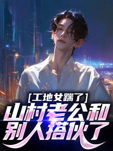 小丽浩南全章节免费在线阅读_工地女踹了山村老公和别人搭伙了小说完结版