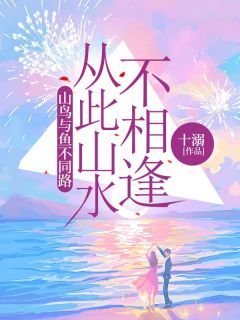 山鸟与鱼不同路，从此山水不相逢精彩章节全文全集精彩试读_山鸟与鱼不同路，从此山水不相逢小说免费阅读