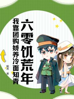 六零饥荒年：我靠团购娇养冷面知青小说全文免费阅读_拾月何立轩章节目录完整版