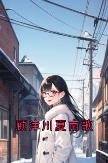 《顾津川夏南歌》完结版免费阅读_《顾津川夏南歌》最新章节目录