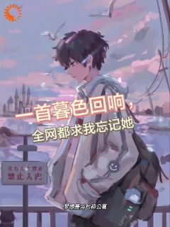 《一首暮色回响，全网都求我忘记她》小说章节列表在线阅读_***姜洛棠小说阅读