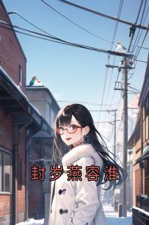 封岁燕容淮小说_封岁燕容淮(封岁燕容淮)小说阅读