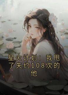 星火计划：我甩了失约108次的他阅读_星火计划：我甩了失约108次的他《黎洛陆瑾年》