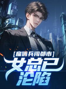 《雇佣兵闯都市，女总已沦陷》李枫王孜完结版免费阅读