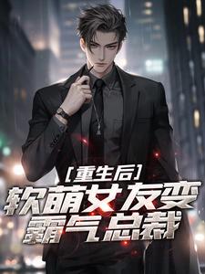 《重生后，软萌女友变霸气总裁》小说最新章节免费阅读（完整版未删节）