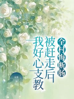 我好心支教被赶走后，全村悔断肠完整全文全集精彩试读_我好心支教被赶走后，全村悔断肠小说免费阅读