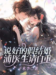 《说好的假结婚，浦医生请自重！》小说全文免费阅读_《说好的假结婚，浦医生请自重！》最新章节目录