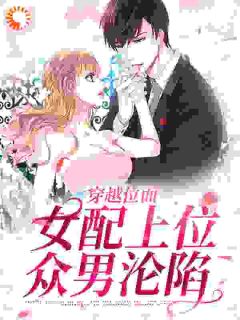 《穿越位面，女配上位众男沦陷》大结局精彩试读_《穿越位面，女配上位众男沦陷》最新章节目录