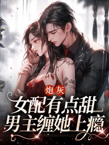《炮灰女配有点甜，男主缠她上瘾》第1章小说精彩阅读_《炮灰女配有点甜，男主缠她上瘾》最新章节列表
