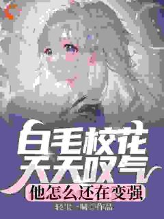 《白毛校花天天叹气，他怎么还在变强》小说全文在线阅读_张子阳皇甫月小说全文