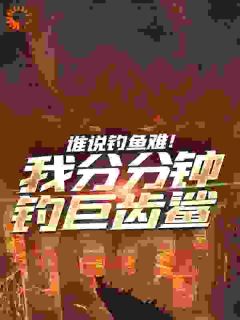 《谁说钓鱼难！我分分钟钓巨齿鲨》小说全文精彩阅读_《谁说钓鱼难！我分分钟钓巨齿鲨》最新章节目录