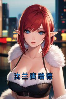 《唐瑞德沈兰》小说章节免费试读_沈兰唐瑞德小说全文