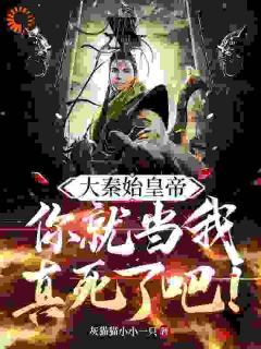 大秦始皇帝：你就当我真死了吧！全章节免费在线阅读_赢彻始皇小说完结版