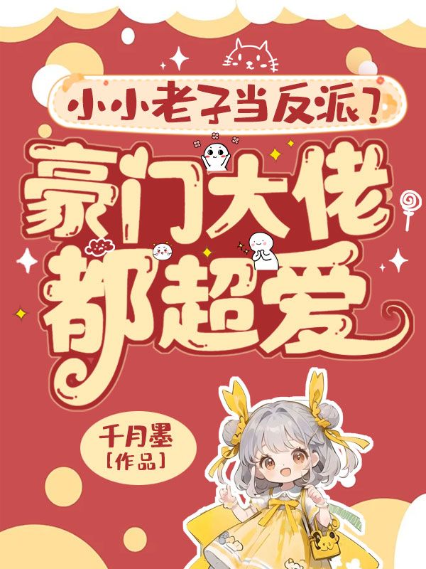 《小小老子当反派?豪门大佬都超爱!》章节目录by孟雪梨未删节全文阅读